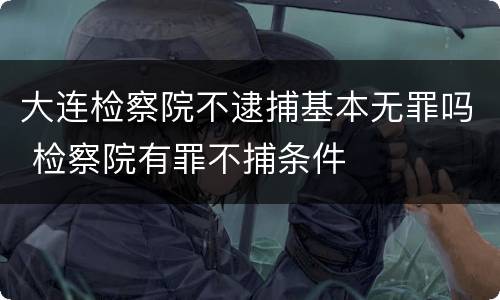 大连检察院不逮捕基本无罪吗 检察院有罪不捕条件