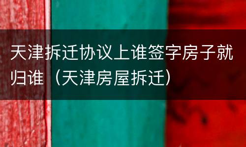 天津拆迁协议上谁签字房子就归谁（天津房屋拆迁）
