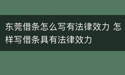 东莞借条怎么写有法律效力 怎样写借条具有法律效力