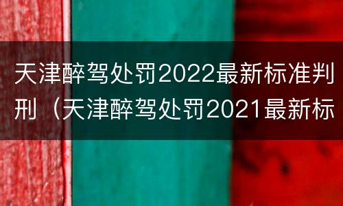 天津醉驾处罚2022最新标准判刑（天津醉驾处罚2021最新标准）