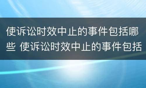 使诉讼时效中止的事件包括哪些 使诉讼时效中止的事件包括哪些