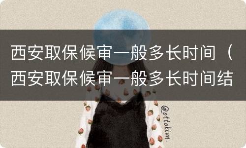 西安取保候审一般多长时间（西安取保候审一般多长时间结案）