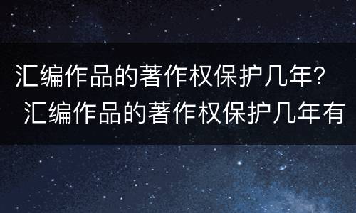 汇编作品的著作权保护几年？ 汇编作品的著作权保护几年有效