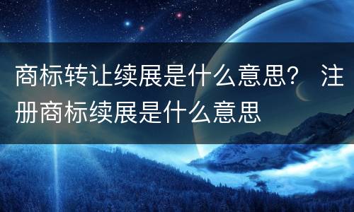 商标转让续展是什么意思？ 注册商标续展是什么意思