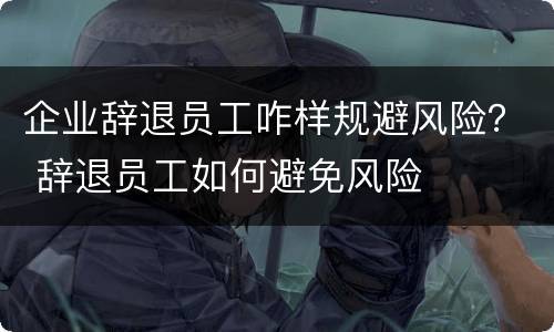 企业辞退员工咋样规避风险？ 辞退员工如何避免风险