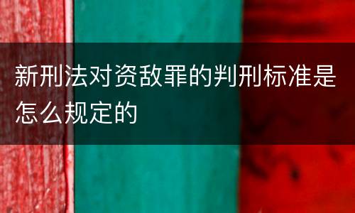 新刑法对资敌罪的判刑标准是怎么规定的