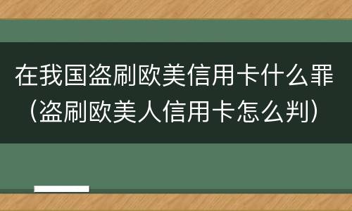 在我国盗刷欧美信用卡什么罪（盗刷欧美人信用卡怎么判）