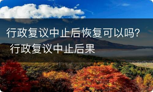 行政复议中止后恢复可以吗？ 行政复议中止后果