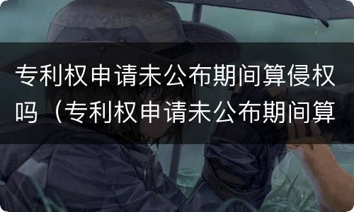专利权申请未公布期间算侵权吗（专利权申请未公布期间算侵权吗怎么处理）