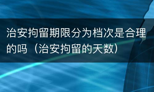 治安拘留期限分为档次是合理的吗（治安拘留的天数）