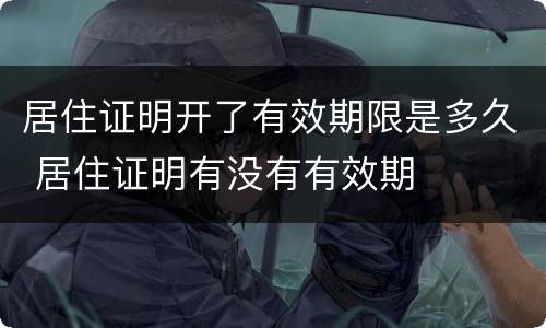 居住证明开了有效期限是多久 居住证明有没有有效期