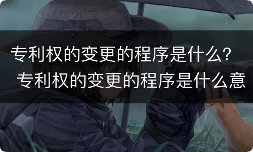 专利权的变更的程序是什么？ 专利权的变更的程序是什么意思