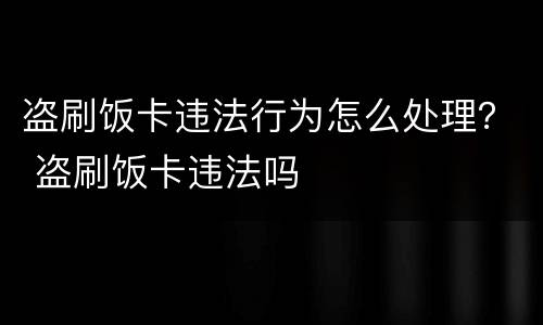 盗刷饭卡违法行为怎么处理？ 盗刷饭卡违法吗