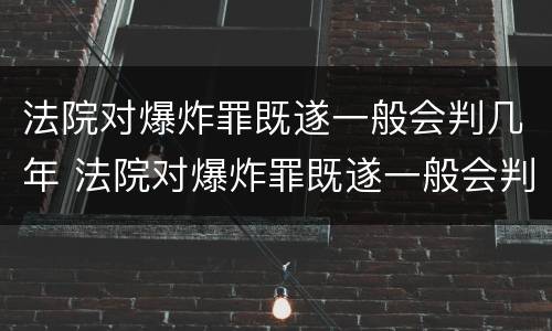 法院对爆炸罪既遂一般会判几年 法院对爆炸罪既遂一般会判几年徒刑