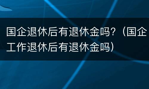 国企退休后有退休金吗?（国企工作退休后有退休金吗）