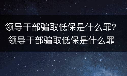 领导干部骗取低保是什么罪？ 领导干部骗取低保是什么罪