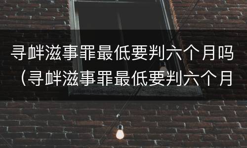 寻衅滋事罪最低要判六个月吗（寻衅滋事罪最低要判六个月吗判多少年）