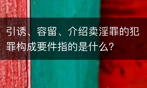 引诱、容留、介绍卖淫罪的犯罪构成要件指的是什么？