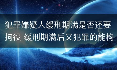 犯罪嫌疑人缓刑期满是否还要拘役 缓刑期满后又犯罪的能构成累犯吗?