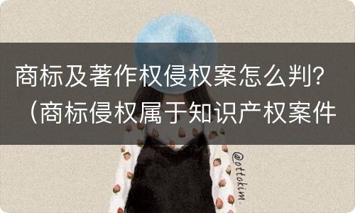 商标及著作权侵权案怎么判？（商标侵权属于知识产权案件吗）