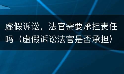 虚假诉讼，法官需要承担责任吗（虚假诉讼法官是否承担）