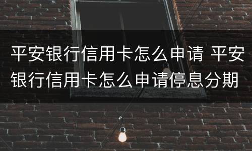 平安银行信用卡怎么申请 平安银行信用卡怎么申请停息分期