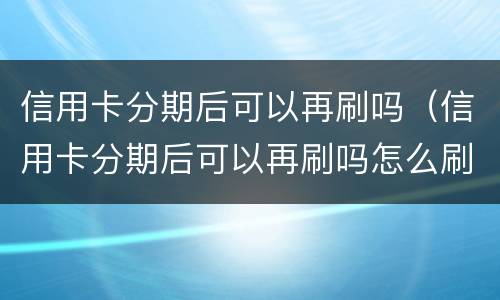 信用卡分期后可以再刷吗（信用卡分期后可以再刷吗怎么刷）
