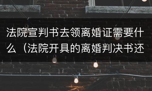 法院宣判书去领离婚证需要什么（法院开具的离婚判决书还需要领取离婚证吗）