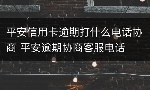 平安信用卡逾期打什么电话协商 平安逾期协商客服电话