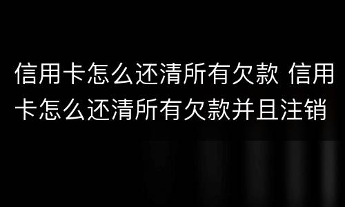 信用卡怎么还清所有欠款 信用卡怎么还清所有欠款并且注销