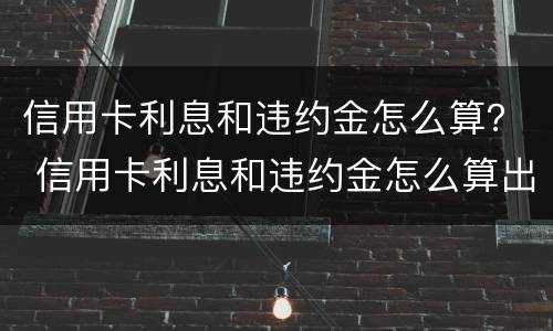 信用卡利息和违约金怎么算？ 信用卡利息和违约金怎么算出来的
