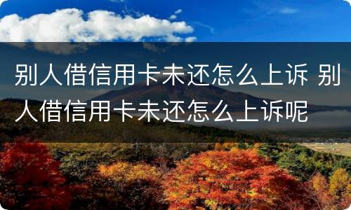 别人借信用卡未还怎么上诉 别人借信用卡未还怎么上诉呢
