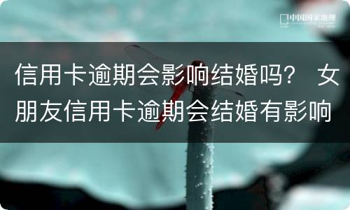 信用卡逾期会影响结婚吗？ 女朋友信用卡逾期会结婚有影响我吗