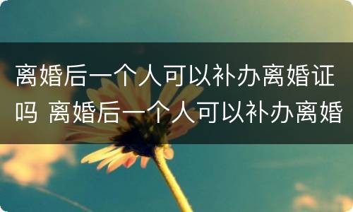 离婚后一个人可以补办离婚证吗 离婚后一个人可以补办离婚证吗