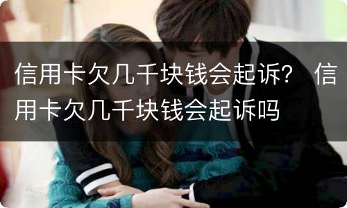 信用卡欠几千块钱会起诉？ 信用卡欠几千块钱会起诉吗