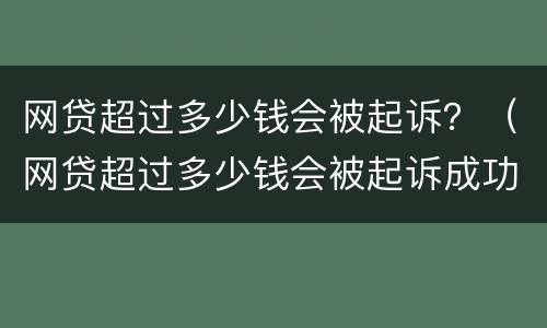 网贷超过多少钱会被起诉？（网贷超过多少钱会被起诉成功）