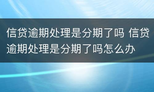 信贷逾期处理是分期了吗 信贷逾期处理是分期了吗怎么办