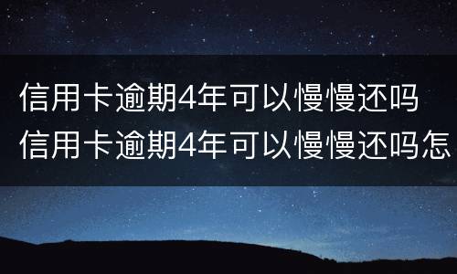 信用卡逾期4年可以慢慢还吗 信用卡逾期4年可以慢慢还吗怎么办