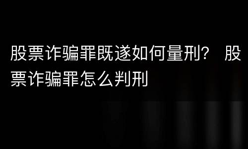 股票诈骗罪既遂如何量刑？ 股票诈骗罪怎么判刑