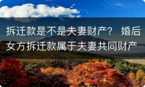 拆迁款是不是夫妻财产？ 婚后女方拆迁款属于夫妻共同财产吗