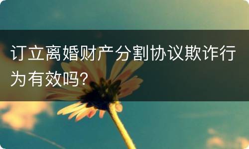 订立离婚财产分割协议欺诈行为有效吗？