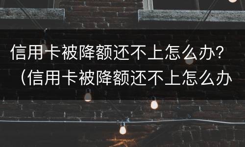 信用卡被降额还不上怎么办？（信用卡被降额还不上怎么办）