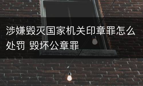 涉嫌毁灭国家机关印章罪怎么处罚 毁坏公章罪