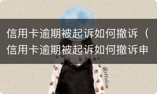 信用卡逾期被起诉如何撤诉（信用卡逾期被起诉如何撤诉申请）