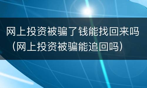 网上投资被骗了钱能找回来吗（网上投资被骗能追回吗）