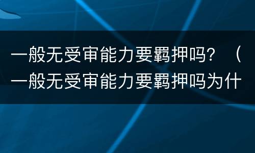 一般无受审能力要羁押吗？（一般无受审能力要羁押吗为什么）