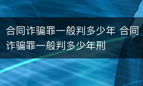 合同诈骗罪一般判多少年 合同诈骗罪一般判多少年刑