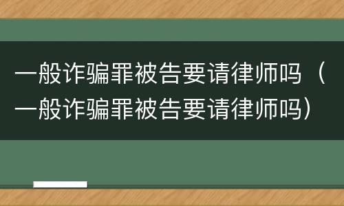 一般诈骗罪被告要请律师吗（一般诈骗罪被告要请律师吗）