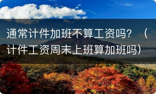 通常计件加班不算工资吗？（计件工资周末上班算加班吗）