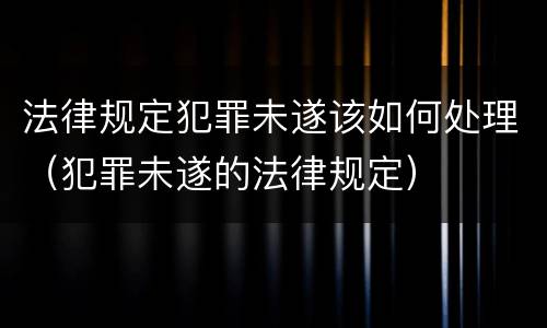 法律规定犯罪未遂该如何处理（犯罪未遂的法律规定）